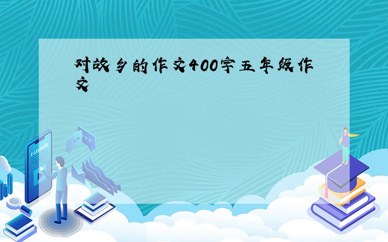 对故乡的作文400字五年级作文