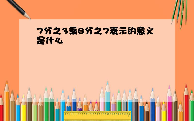 7分之3乘8分之7表示的意义是什么