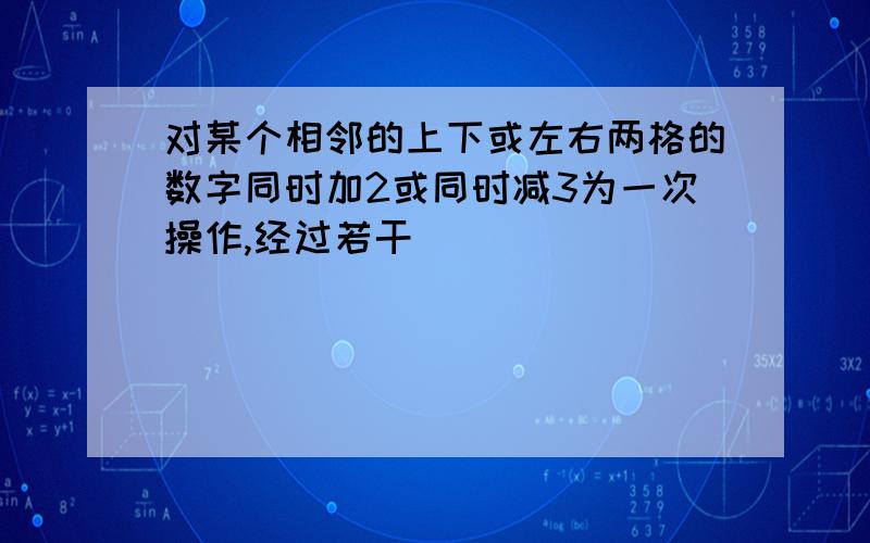 对某个相邻的上下或左右两格的数字同时加2或同时减3为一次操作,经过若干