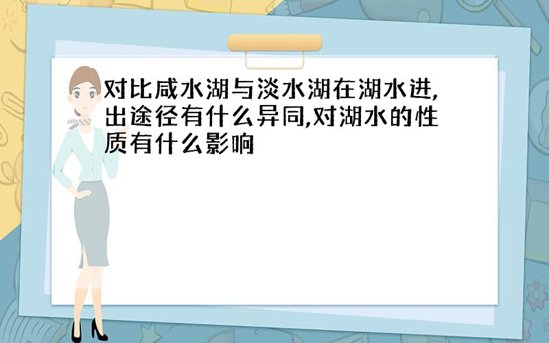 对比咸水湖与淡水湖在湖水进,出途径有什么异同,对湖水的性质有什么影响