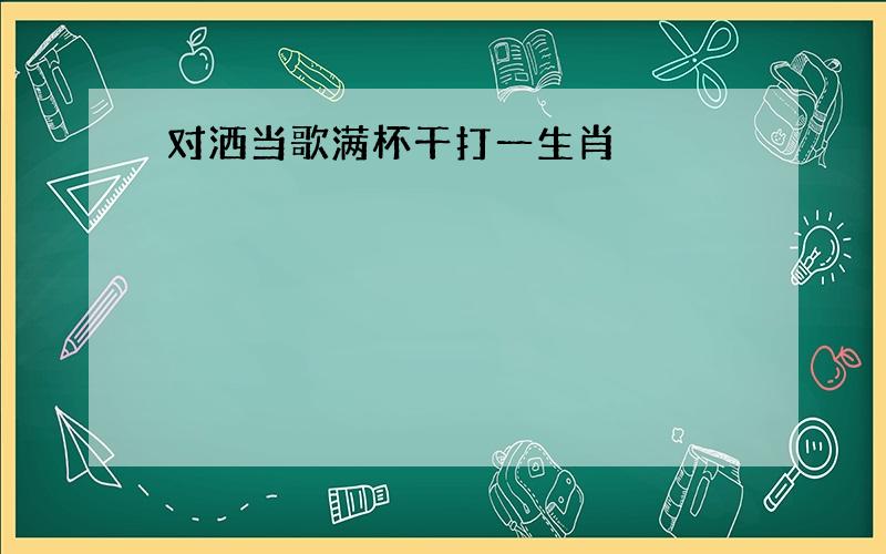 对洒当歌满杯干打一生肖