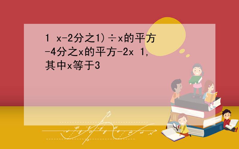 1 x-2分之1)÷x的平方-4分之x的平方-2x 1,其中x等于3