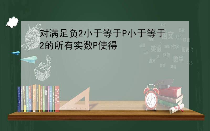 对满足负2小于等于P小于等于2的所有实数P使得