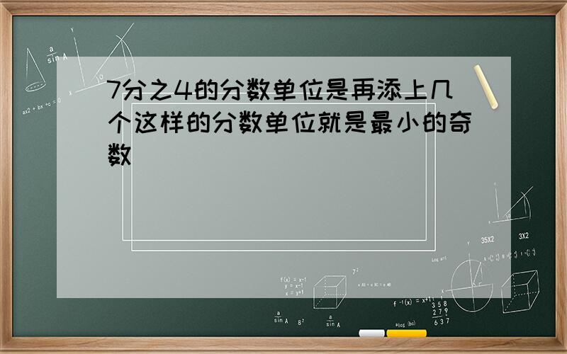 7分之4的分数单位是再添上几个这样的分数单位就是最小的奇数