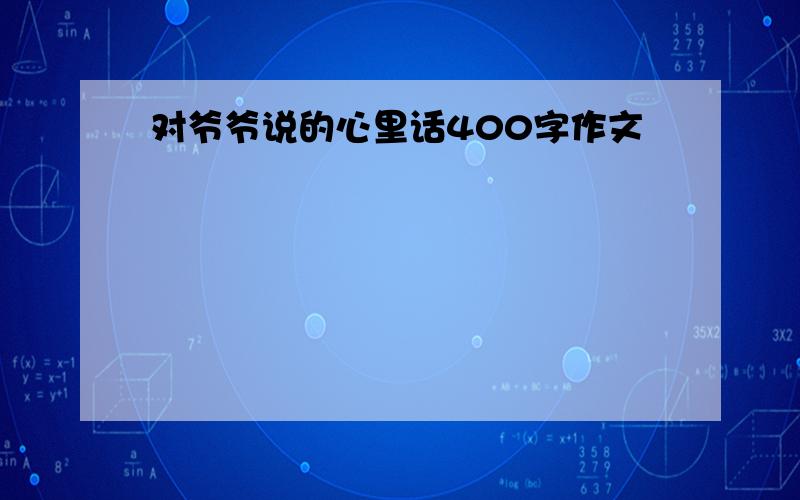 对爷爷说的心里话400字作文