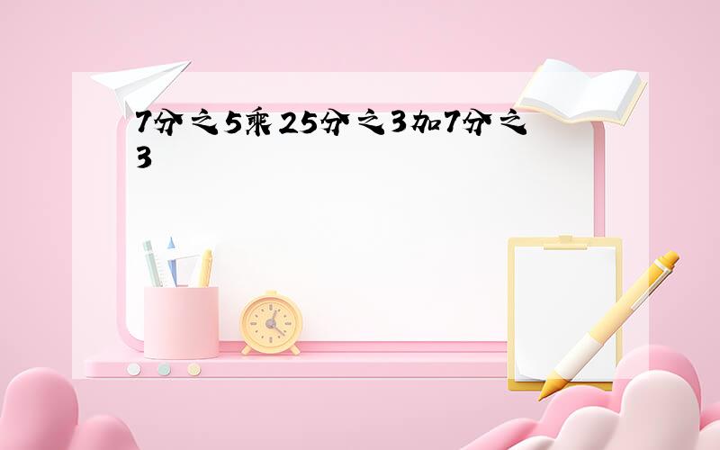 7分之5乘25分之3加7分之3