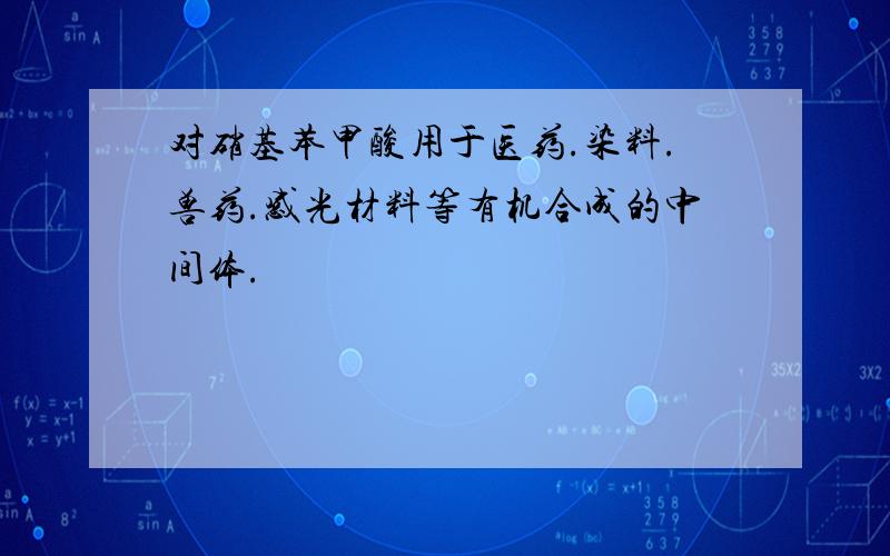 对硝基苯甲酸用于医药.染料.兽药.感光材料等有机合成的中间体.