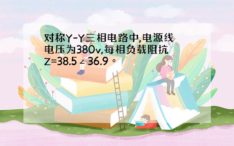 对称Y-Y三相电路中,电源线电压为380v,每相负载阻抗Z=38.5∠36.9º