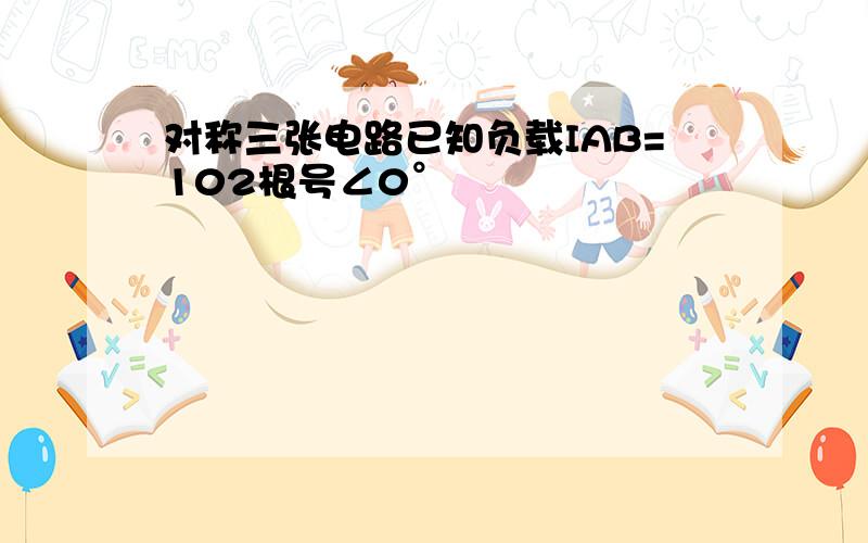 对称三张电路已知负载IAB=102根号∠0°