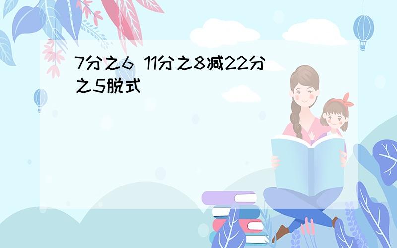 7分之6 11分之8减22分之5脱式