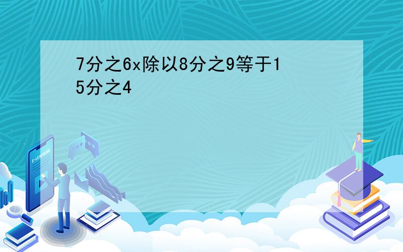 7分之6x除以8分之9等于15分之4