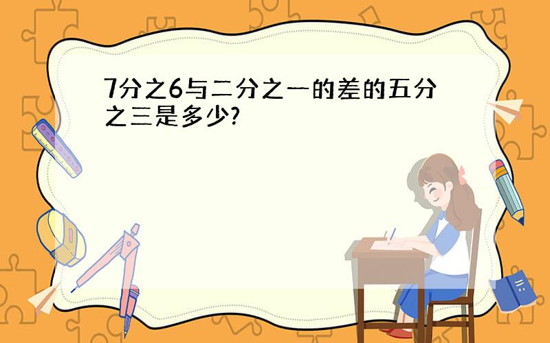 7分之6与二分之一的差的五分之三是多少?