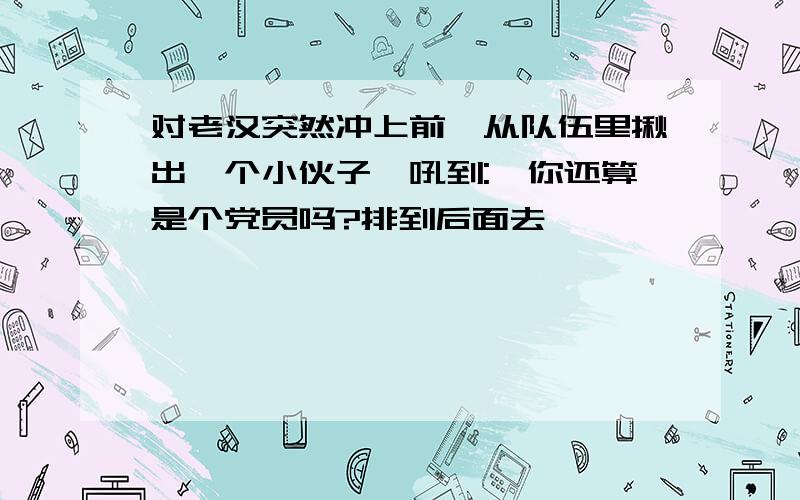 对老汉突然冲上前,从队伍里揪出一个小伙子,吼到:'你还算是个党员吗?排到后面去