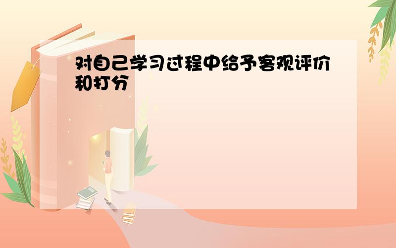 对自己学习过程中给予客观评价和打分