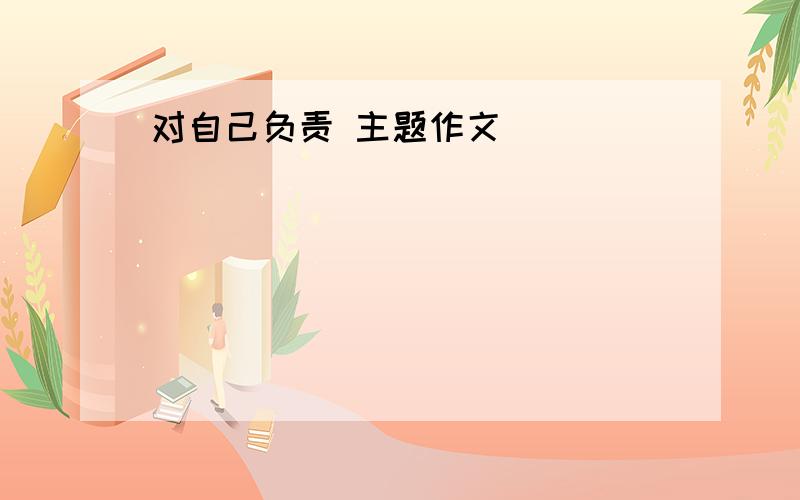 对自己负责 主题作文