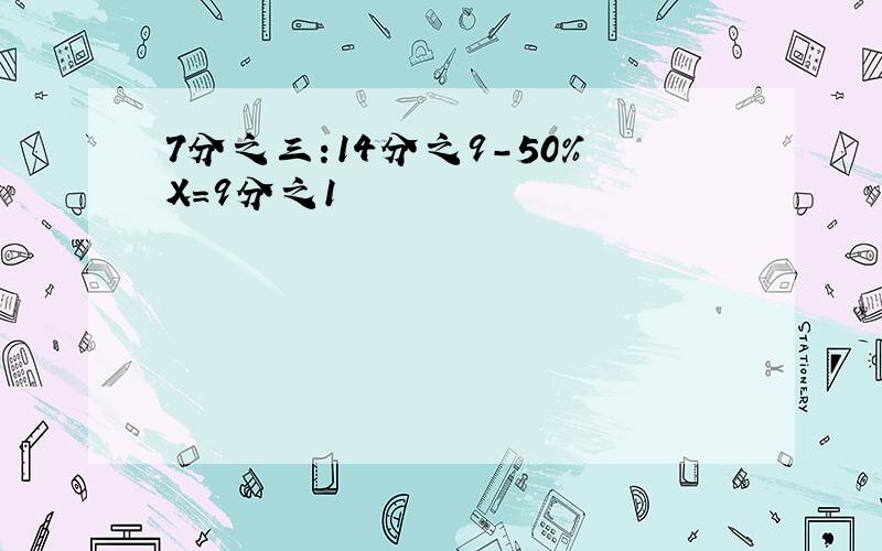 7分之三:14分之9-50%X=9分之1