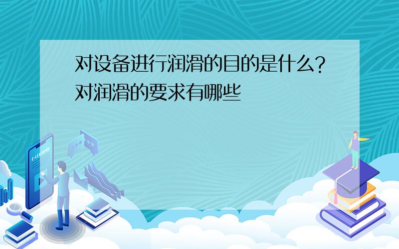 对设备进行润滑的目的是什么?对润滑的要求有哪些