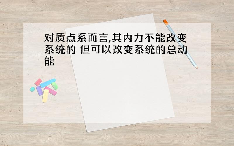 对质点系而言,其内力不能改变系统的 但可以改变系统的总动能