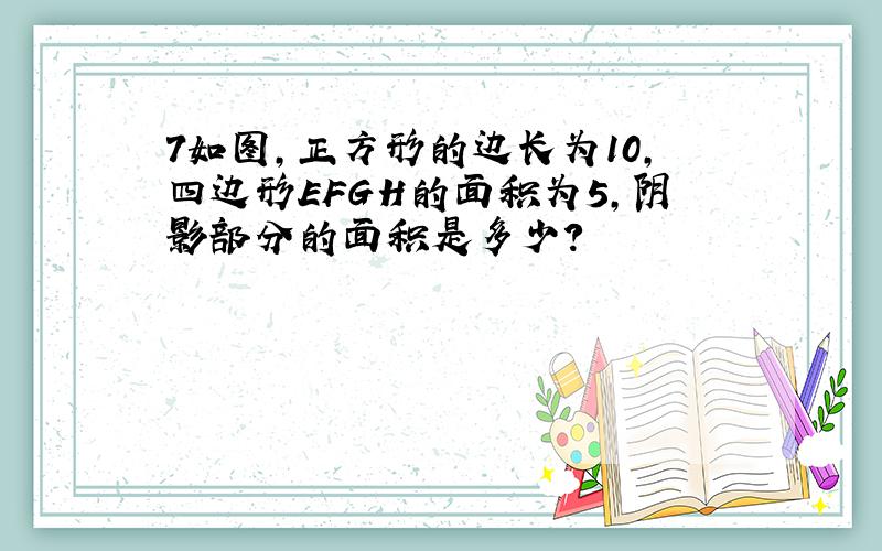 7如图,正方形的边长为10,四边形EFGH的面积为5,阴影部分的面积是多少?