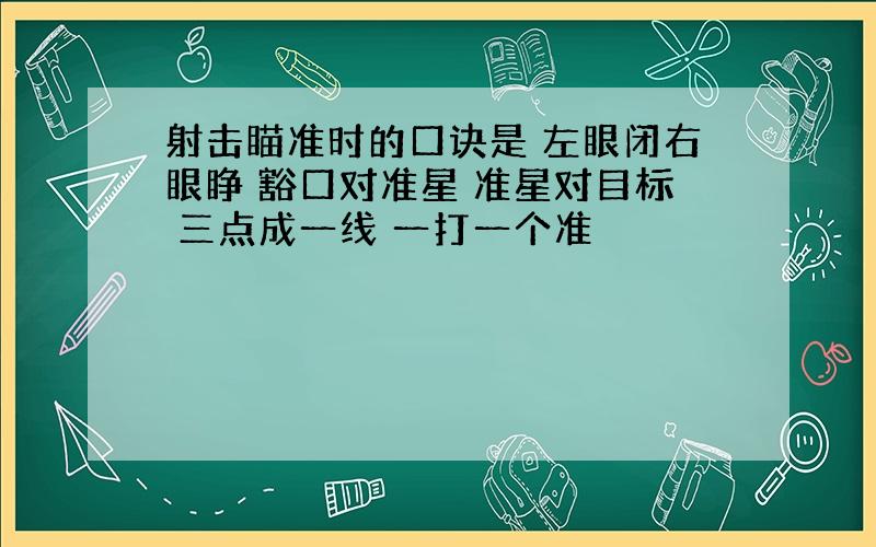 射击瞄准时的口诀是 左眼闭右眼睁 豁口对准星 准星对目标 三点成一线 一打一个准