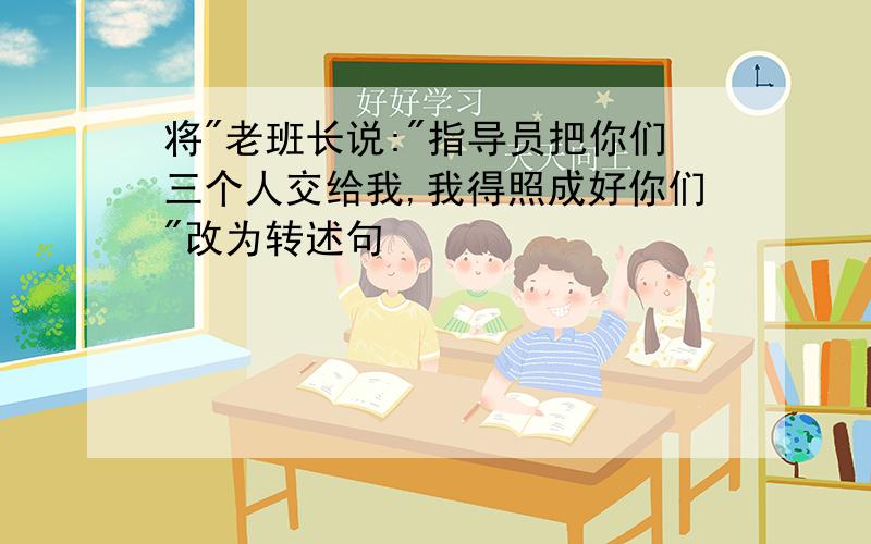 将"老班长说:"指导员把你们三个人交给我,我得照成好你们"改为转述句