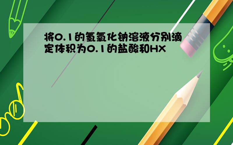 将0.1的氢氧化钠溶液分别滴定体积为0.1的盐酸和HX