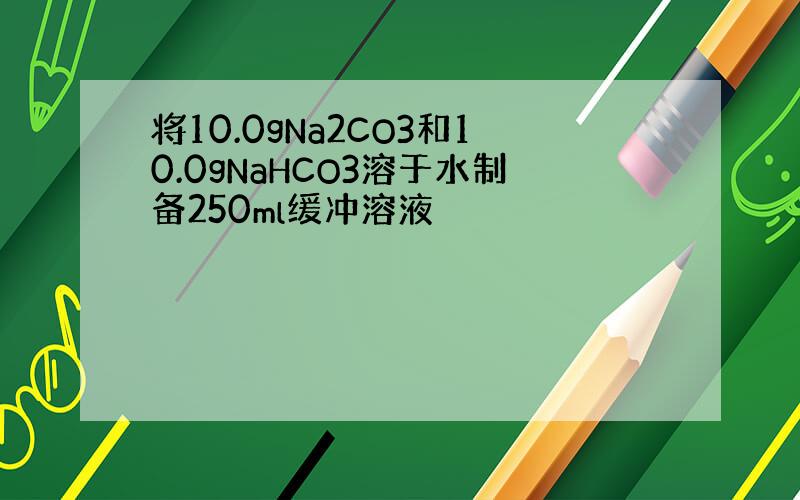 将10.0gNa2CO3和10.0gNaHCO3溶于水制备250ml缓冲溶液