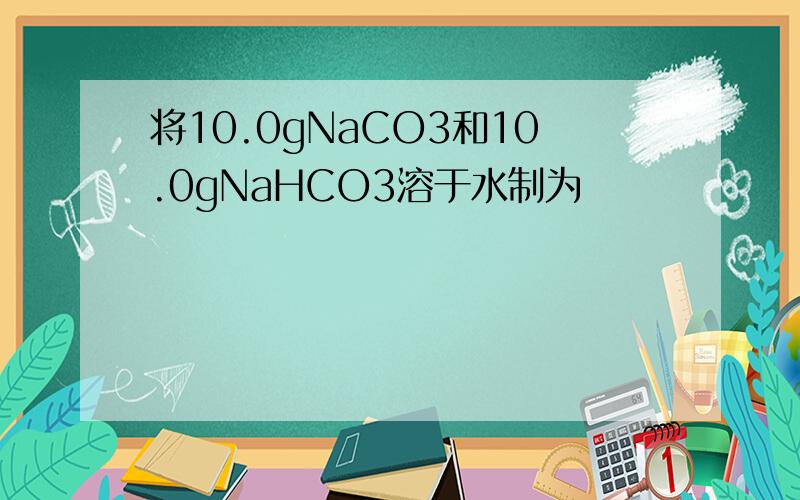 将10.0gNaCO3和10.0gNaHCO3溶于水制为