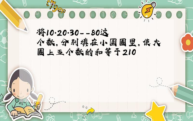 将10.20.30--80这个数,分别填在小圆圈里,使大圈上五个数的和等于210