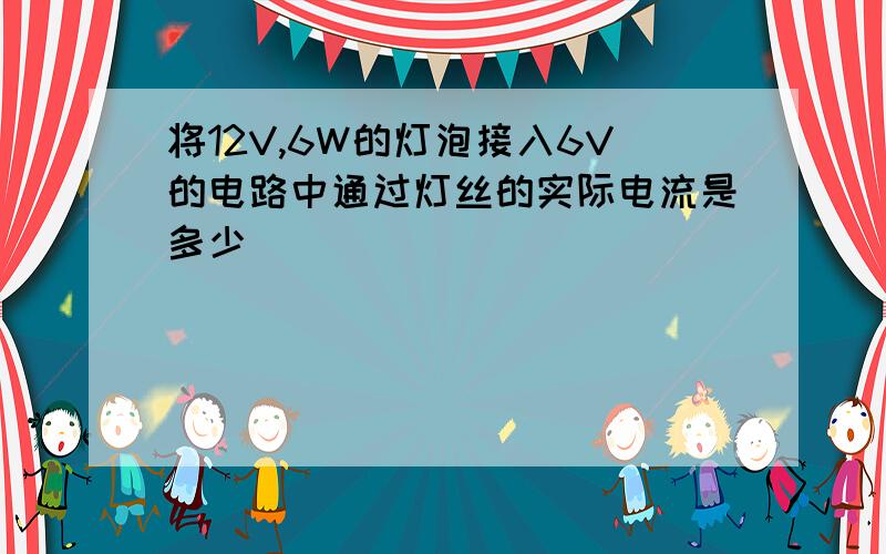 将12V,6W的灯泡接入6V的电路中通过灯丝的实际电流是多少