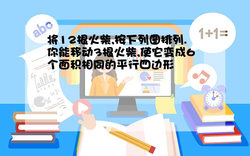 将12根火柴,按下列图排列.你能移动3根火柴,使它变成6个面积相同的平行四边形