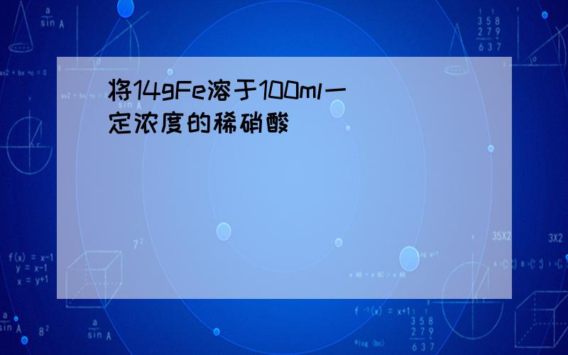 将14gFe溶于100ml一定浓度的稀硝酸