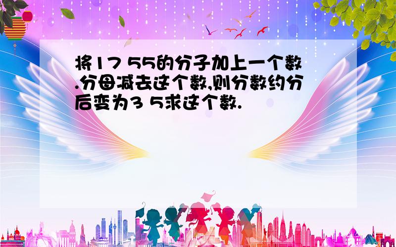 将17 55的分子加上一个数.分母减去这个数,则分数约分后变为3 5求这个数.