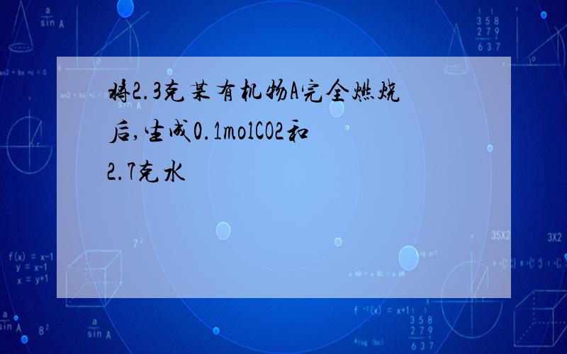 将2.3克某有机物A完全燃烧后,生成0.1molCO2和2.7克水