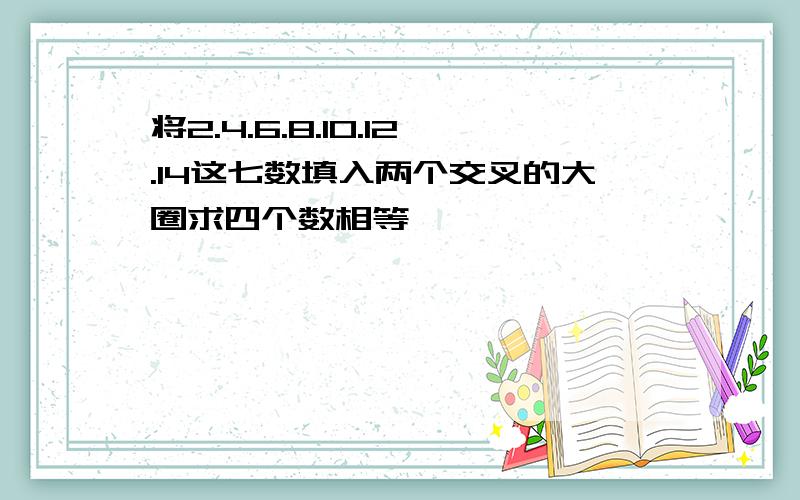 将2.4.6.8.10.12.14这七数填入两个交叉的大圈求四个数相等