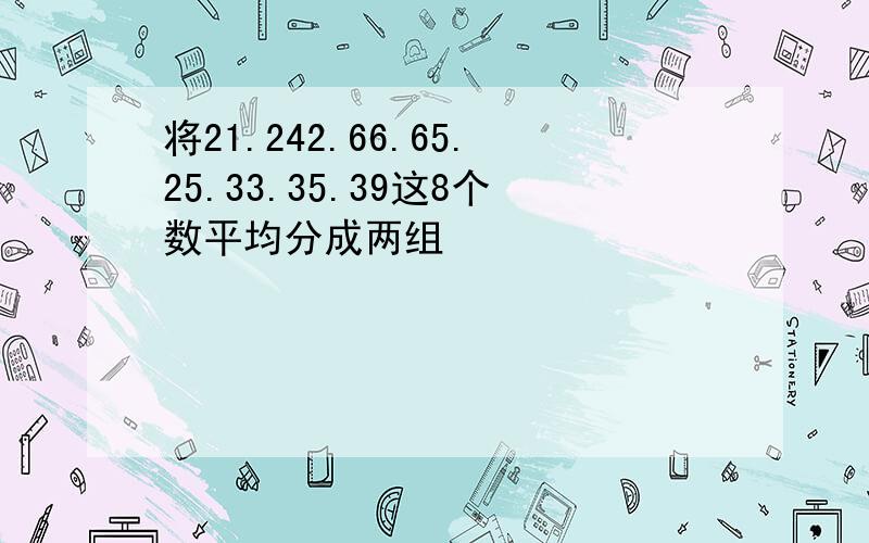 将21.242.66.65.25.33.35.39这8个数平均分成两组