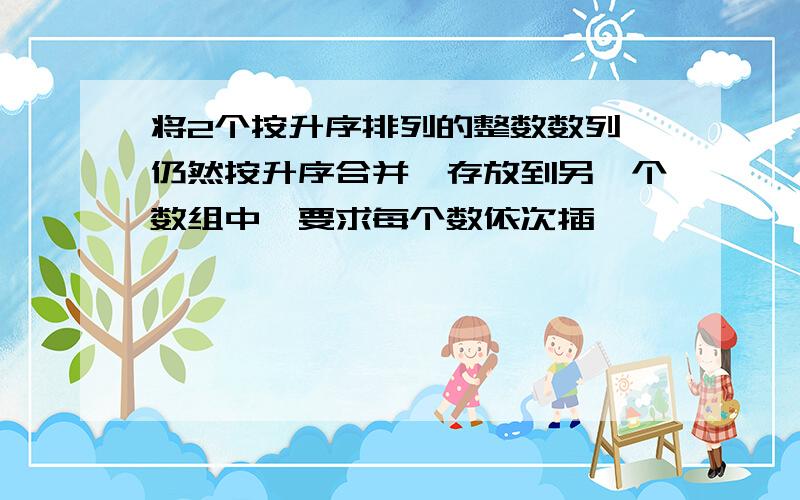 将2个按升序排列的整数数列,仍然按升序合并,存放到另一个数组中,要求每个数依次插