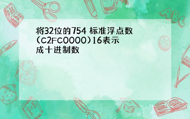 将32位的754 标准浮点数(C2FC0000)16表示成十进制数