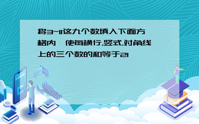 将3~11这九个数填入下面方格内,使每横行.竖式.对角线上的三个数的和等于21