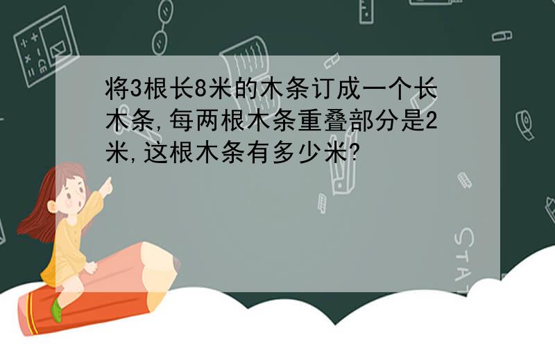 将3根长8米的木条订成一个长木条,每两根木条重叠部分是2米,这根木条有多少米?