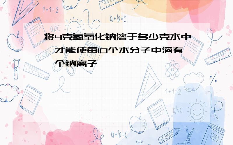 将4克氢氧化钠溶于多少克水中,才能使每10个水分子中溶有一个钠离子