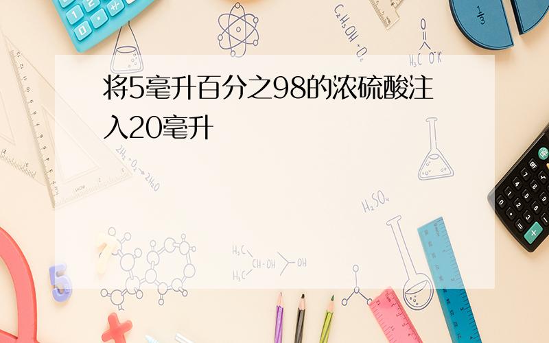 将5毫升百分之98的浓硫酸注入20毫升