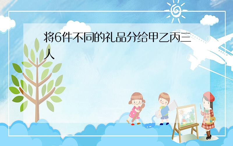 将6件不同的礼品分给甲乙丙三人