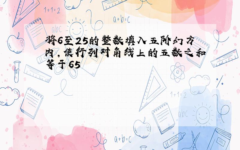 将6至25的整数填入五阶幻方内,使行列对角线上的五数之和等于65