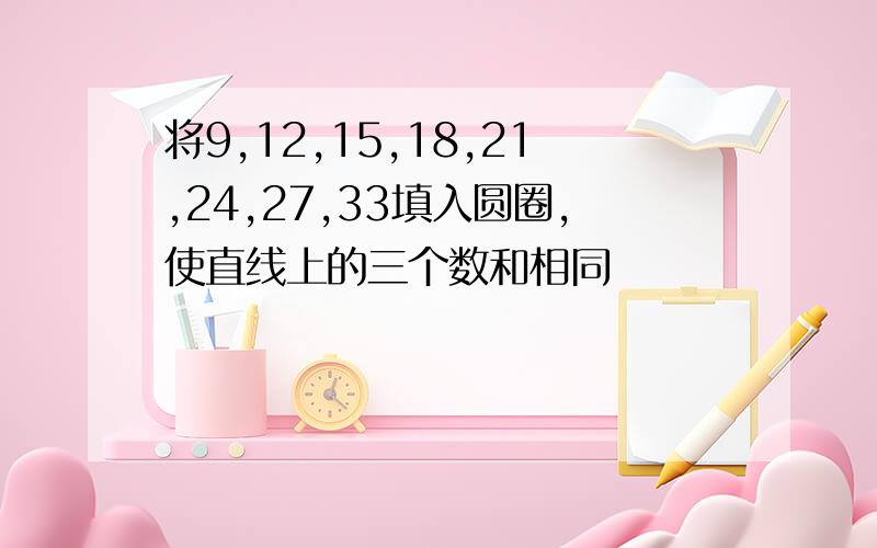 将9,12,15,18,21,24,27,33填入圆圈,使直线上的三个数和相同