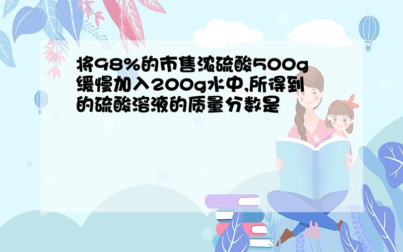 将98%的市售浓硫酸500g缓慢加入200g水中,所得到的硫酸溶液的质量分数是