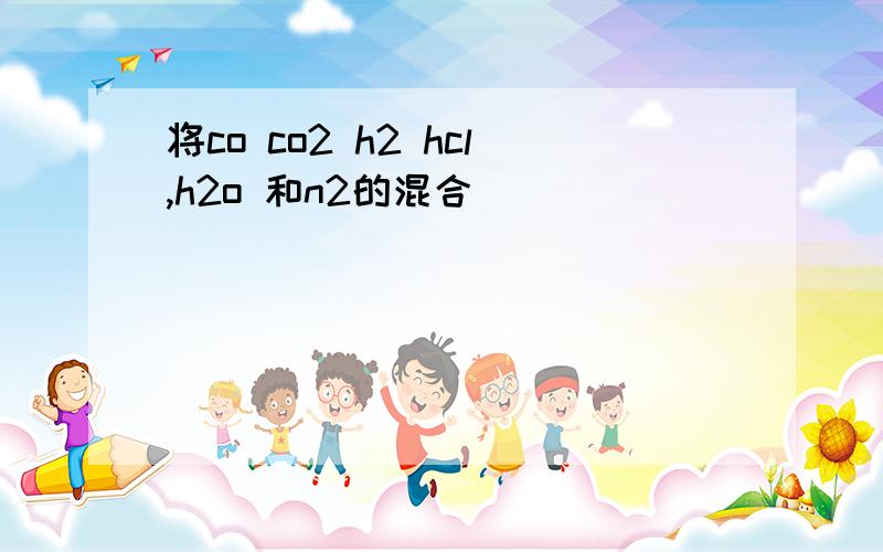 将co co2 h2 hcl,h2o 和n2的混合