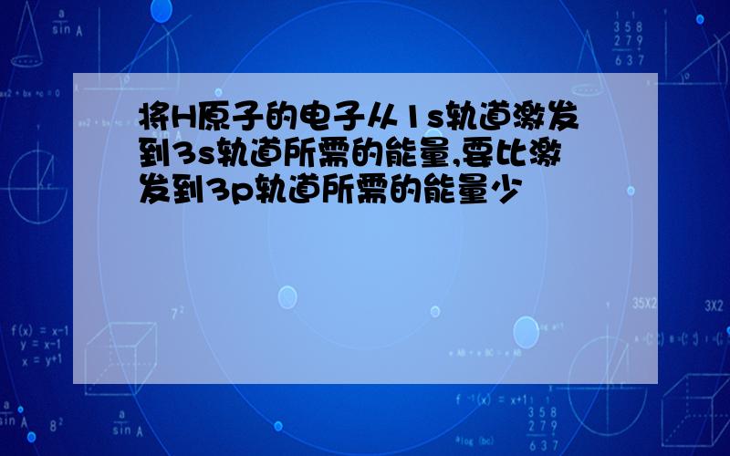 将H原子的电子从1s轨道激发到3s轨道所需的能量,要比激发到3p轨道所需的能量少