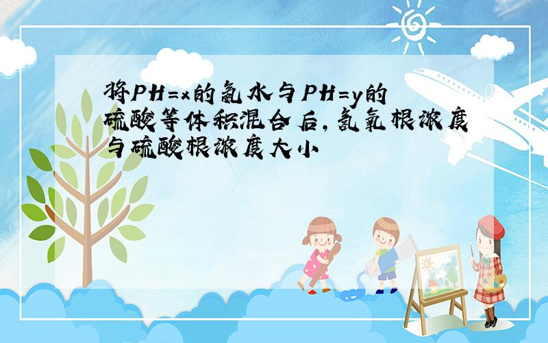 将PH=x的氨水与PH=y的硫酸等体积混合后,氢氧根浓度与硫酸根浓度大小