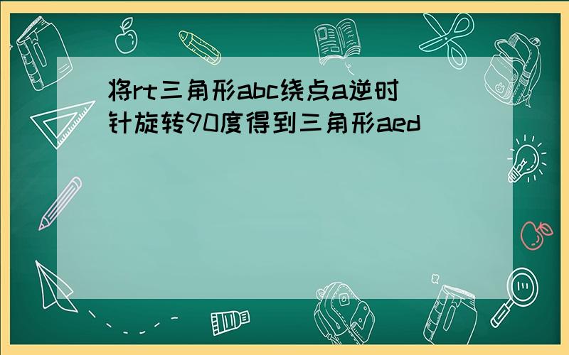 将rt三角形abc绕点a逆时针旋转90度得到三角形aed